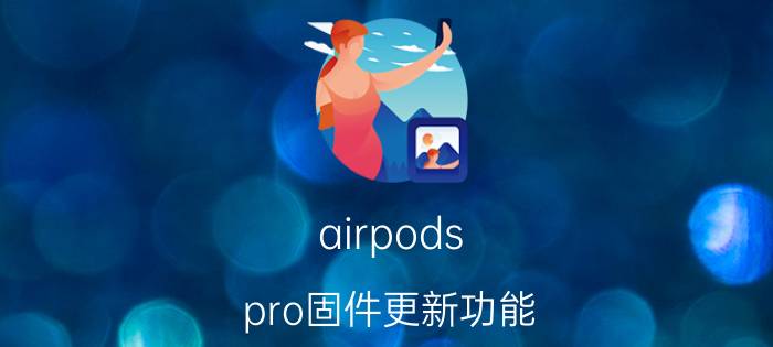 airpods pro固件更新功能 airpodspro固件最新版本？